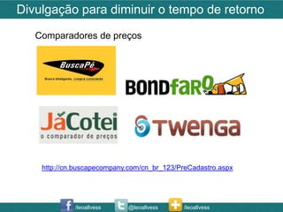 Divulgação para diminuir o tempo de retorno
   Comparadores de preços




    http://cn.buscapecompany.com/cn_br_123/PreCadastro.aspx




             /leoallvess    @leoallvess     /leoallvess
 