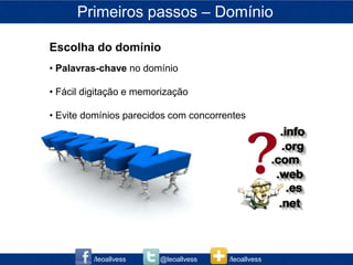 Primeiros passos – Domínio

Escolha do domínio
• Palavras-chave no domínio

• Fácil digitação e memorização

• Evite domínios parecidos com concorrentes




         /leoallvess    @leoallvess    /leoallvess
 