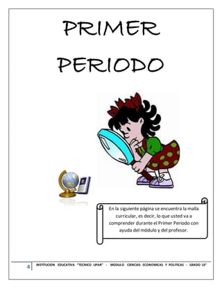 4 INSTITUCION EDUCATIVA “TECNICO UPAR” - MODULO CIENCIAS ECONOMICAS Y POLITICAS - GRADO 10°
PRIMER
PERIODO
En la siguiente página se encuentra la malla
curricular, es decir, lo que usted va a
comprender durante el Primer Periodo con
ayuda del módulo y del profesor.
 