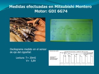Oscilograma medido en el sensor
de eje del cigüeñal:
Lectura: T= 20mS
V= 5,8V
Medidas efectuadas en Mitsubishi Montero
Motor: GDI 6G74
 