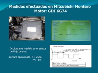Oscilograma medido en el sensor
de flujo de aire:
Lectura aproximada: T= 25mS
V= 6V
Medidas efectuadas en Mitsubishi Montero
Motor: GDI 6G74
 