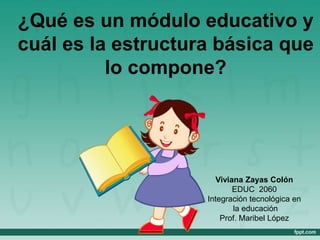 ¿Qué es un módulo educativo y
cuál es la estructura básica que
lo compone?
Viviana Zayas Colón
EDUC 2060
Integración tecnológica en
la educación
Prof. Maribel López
 