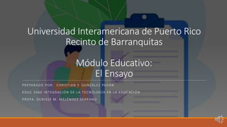 Universidad Interamericana de Puerto Rico
Recinto de Barranquitas
Módulo Educativo:
El Ensayo
PREPARADO POR: CHRISTIAN Y. GONZÁLEZ PAGÁN
EDUC 2060 INTEGRACIÓN DE LA TECNOLOGÍA EN LA EDUCACIÓN
PROFA. DENISSE M. MELÉNDEZ SERRANO
 