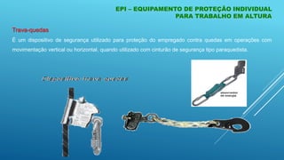 Trava-quedas
É um dispositivo de segurança utilizado para proteção do empregado contra quedas em operações com
movimentação vertical ou horizontal, quando utilizado com cinturão de segurança tipo paraquedista.
EPI – EQUIPAMENTO DE PROTEÇÃO INDIVIDUAL
PARA TRABALHO EM ALTURA
 