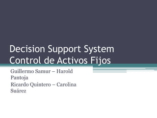 Decision Support SystemControl de Activos Fijos Guillermo Samur – Harold Pantoja Ricardo Quintero – Carolina Suárez 