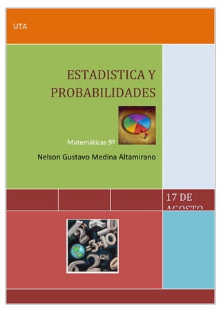 UTA




           ESTADISTICA Y
         PROBABILIDADES


              Matemáticas 9º

      Nelson Gustavo Medina Altamirano




                                         17 DE
                                         AGOSTO
                                         DEL 2012.
 