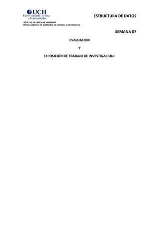 ESTRUCTURA DE DATOS 
FACULTAD DE CIENCIAS E INGENIERIA 
DPTO ACADEMICO DE INGENIERIA DE SISTEMAS E INFORMATICA 
SEMANA 07 
EVALUACION 
Y 
EXPOSICIÓN DE TRABAJO DE INVESTIGACION I  