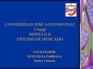 UNIVERSIDAD JOSE ANTONIO PAEZCeujapMODULO IIESTUDIO DE MERCADO FACILITADOR  ECON ELSA PARRAGA Núcleo Valencia  