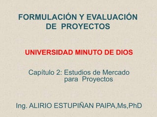 FORMULACIÓN Y EVALUACIÓN
DE PROYECTOS
UNIVERSIDAD MINUTO DE DIOS
Capítulo 2: Estudios de Mercado
para Proyectos
Ing. ALIRIO ESTUPIÑAN PAIPA,Ms,PhD
 