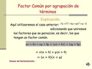 Factor Común por agrupación de términos   Explicación: Aquí utilizaremos el caso anterior:  adicionando que uniremos los factores que se parezcan, es decir, los que tengan un factor común. Ejemplos:  Casos de factorización. 