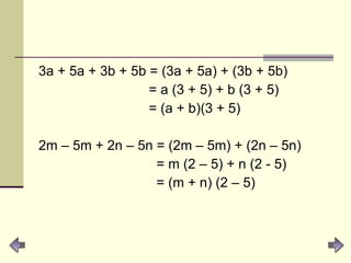 3a + 5a + 3b + 5b = (3a + 5a) + (3b + 5b) = a (3 + 5) + b (3 + 5) = (a + b)(3 + 5) 2m – 5m + 2n – 5n = (2m – 5m) + (2n – 5n) = m (2 – 5) + n (2 - 5) = (m + n) (2 – 5) 
