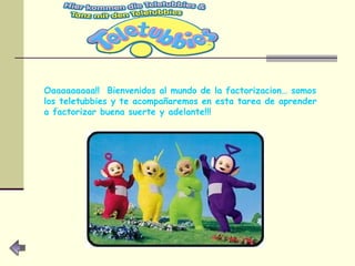 Oaaaaaaaaa!!  Bienvenidos al mundo de la factorizacion… somos los teletubbies y te acompañaremos en esta tarea de aprender a factorizar buena suerte y adelante!!! 