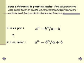 Suma o diferencia de potencias iguales:  Para solucionar este caso debes tener en cuenta los conocimientos adquiridos sobre cocientes notables, es decir: donde n pertenece a z; si n es par :   si n es impar : y 