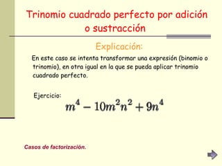 Trinomio cuadrado perfecto por adición o sustracción   Explicación: En este caso se intenta transformar una expresión (binomio o trinomio), en otra igual en la que se pueda aplicar trinomio cuadrado perfecto. Ejercicio: Casos de factorización. 