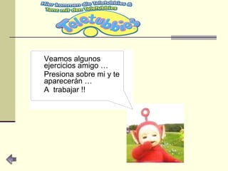 Veamos algunos ejercicios amigo … Presiona sobre mi y te aparecerán … A  trabajar !! 