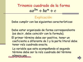 Trinomio cuadrado de la forma   Explicación: Debe cumplir con las siguientes características:  Debe estar organizado de forma correspondiente (es decir, debe coincidir con la formula).  El primer término debe ser positivo, tener un coeficiente a diferente de 1 y la parte literal debe tener raíz cuadrada exacta.  La variable que esta acompañando el segundo término debe ser la raíz cuadrada del término número uno.  Casos de factorización. 