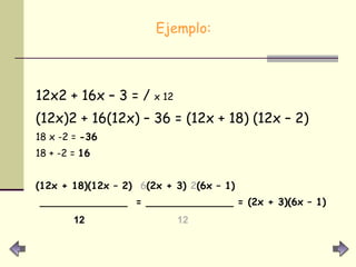 Ejemplo: 12x2 + 16x – 3 = /  x 12   (12x)2 + 16(12x) – 36 = (12x + 18) (12x – 2) 18 x -2 =  -36 18 + -2 =  16 (12x + 18)(12x – 2)  6 (2x + 3)  2 (6x – 1)  ______________  = ______________ = (2x + 3)(6x – 1) 12   12 