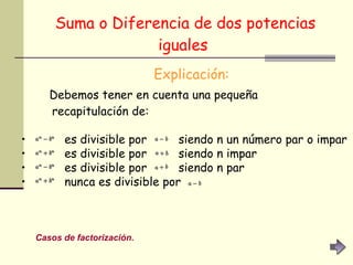 Suma o Diferencia de dos potencias iguales   Explicación: Debemos tener en cuenta una pequeña recapitulación de:           es divisible por        siendo n un número par o impar            es divisible por        siendo n impar            es divisible por        siendo n par            nunca es divisible por          Casos de factorización. 