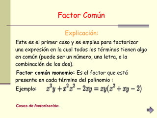 Factor Común   Explicación: Este es el primer caso y se emplea para factorizar una expresión en la cual todos los términos tienen algo en común (puede ser un número, una letra, o la combinación de los dos).  Factor común monomio:  Es el factor que está presente en cada término del polinomio : Ejemplo:   Casos de factorización. 