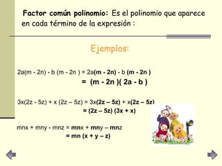 Factor común polinomio:  Es el polinomio que aparece en cada término de la expresión : Ejemplos:   2a(m - 2n) - b (m - 2n ) = 2a (m - 2n)  - b  (m - 2n )   =  (m - 2n )( 2a - b ) 3x(2z - 5z) + x (2z – 5z) = 3x (2z – 5z)  + x (2z – 5z) = (2z – 5z) (3x + x) mnx + mny - mnz =  mn x +  mn y –  mn z = mn (x + y – z)  