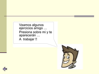 Veamos algunos ejercicios amigo … Presiona sobre mi y te aparecerán … A  trabajar !! 