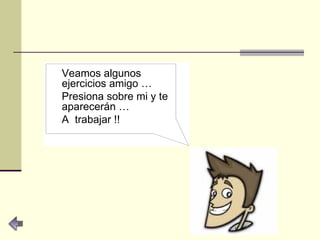 Veamos algunos ejercicios amigo … Presiona sobre mi y te aparecerán … A  trabajar !! 