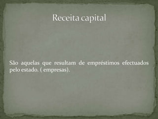 São aquelas que resultam de empréstimos efectuados pelo estado. ( empresas).Receita capital