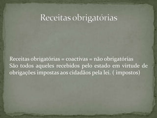 Receitas obrigatórias = coactivas = não obrigatóriasSão todos aqueles recebidos pelo estado em virtude de obrigações impostas aos cidadãos pela lei. ( impostos)Receitas obrigatórias