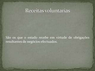 São os que o estado recebe em virtude de obrigações resultantes de negócios efectuados.Receitas voluntarias