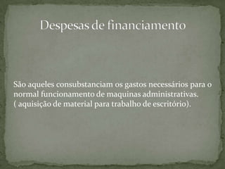 São aqueles consubstanciam os gastos necessários para o normal funcionamento de maquinas administrativas.( aquisição de material para trabalho de escritório).Despesas de financiamento