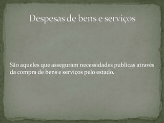São aqueles que asseguram necessidades publicas através da compra de bens e serviços pelo estado.Despesas de bens e serviços