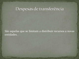 São aquelas que se limitam a distribuir recursos a novas entidades.Despesas de transferência