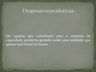 São aquelas que contribuem para o aumento da capacidade produtiva gerando assim uma utilidade que apenas será visível no futuro.Despesas reprodutivas