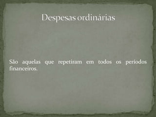 São aquelas que repetiram em todos os períodos financeiros.Despesas ordinárias
