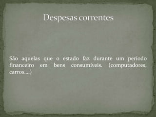 São aquelas que o estado faz durante um período financeiro em bens consumíveis. (computadores, carros….)Despesas correntes