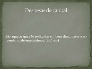 São aquelas que são realizadas em bens duradouros e no reembolso de empréstimos. (imóveis)Despesas de capital