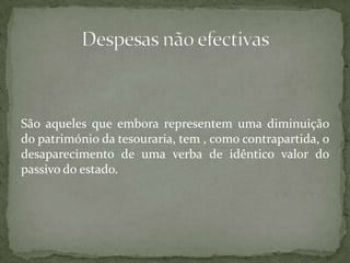 São aqueles que embora representem uma diminuição do património da tesouraria, tem , como contrapartida, o desaparecimento de uma verba de idêntico valor do passivo do estado.Despesas não efectivas