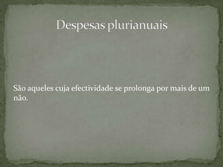 São aqueles cuja efectividade se prolonga por mais de um não.Despesas plurianuais