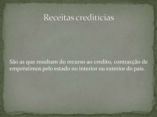 São as que resultam do recurso ao credito, contracção de empréstimos pelo estado no interior ou exterior do pais.Receitas creditícias