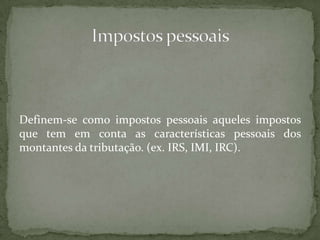 Definem-se como impostos pessoais aqueles impostos que tem em conta as características pessoais dos montantes da tributação. (ex. IRS, IMI, IRC).Impostos pessoais