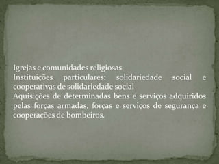Igrejas e comunidades religiosasInstituições particulares: solidariedade social e cooperativas de solidariedade socialAquisições de determinadas bens e serviços adquiridos pelas forças armadas, forças e serviços de segurança e cooperações de bombeiros.