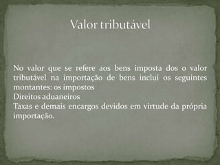 No valor que se refere aos bens imposta dos o valor tributável na importação de bens inclui os seguintes montantes: os impostosDireitos aduaneirosTaxas e demais encargos devidos em virtude da própria importação.Valor tributável