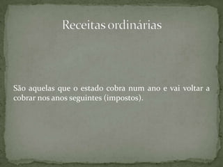 São aquelas que o estado cobra num ano e vai voltar a cobrar nos anos seguintes (impostos).Receitas ordinárias