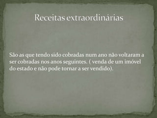 São as que tendo sido cobradas num ano não voltaram a ser cobradas nos anos seguintes. ( venda de um imóvel do estado e não pode tornar a ser vendido).Receitas extraordinárias