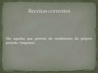 São aquelas que provem do rendimento do próprio período. (imposto).Receitas correntes