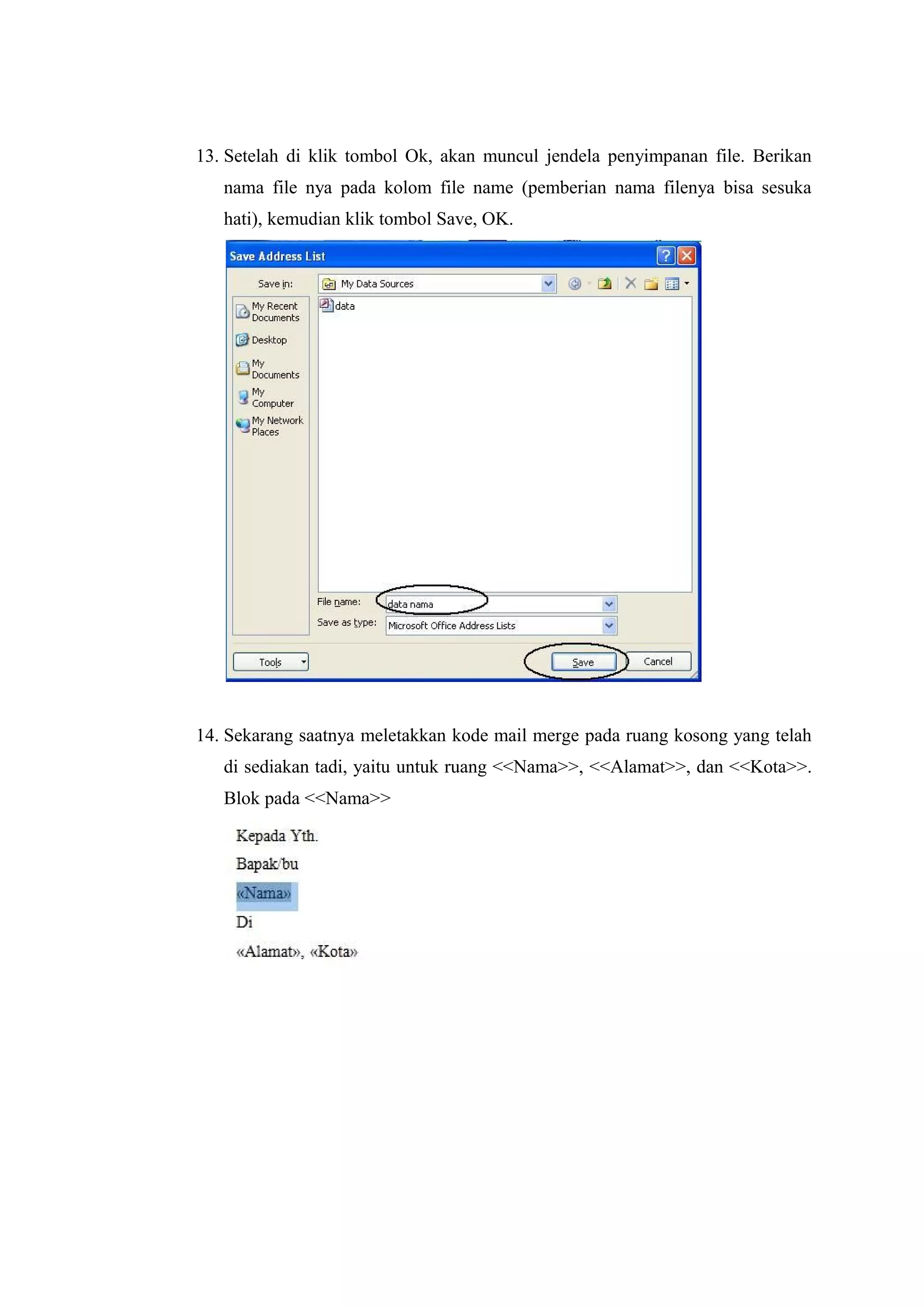 13. Setelah di klik tombol Ok, akan muncul jendela penyimpanan file. Berikan
nama file nya pada kolom file name (pemberian nama filenya bisa sesuka
hati), kemudian klik tombol Save, OK.
14. Sekarang saatnya meletakkan kode mail merge pada ruang kosong yang telah
di sediakan tadi, yaitu untuk ruang <<Nama>>, <<Alamat>>, dan <<Kota>>.
Blok pada <<Nama>>
 