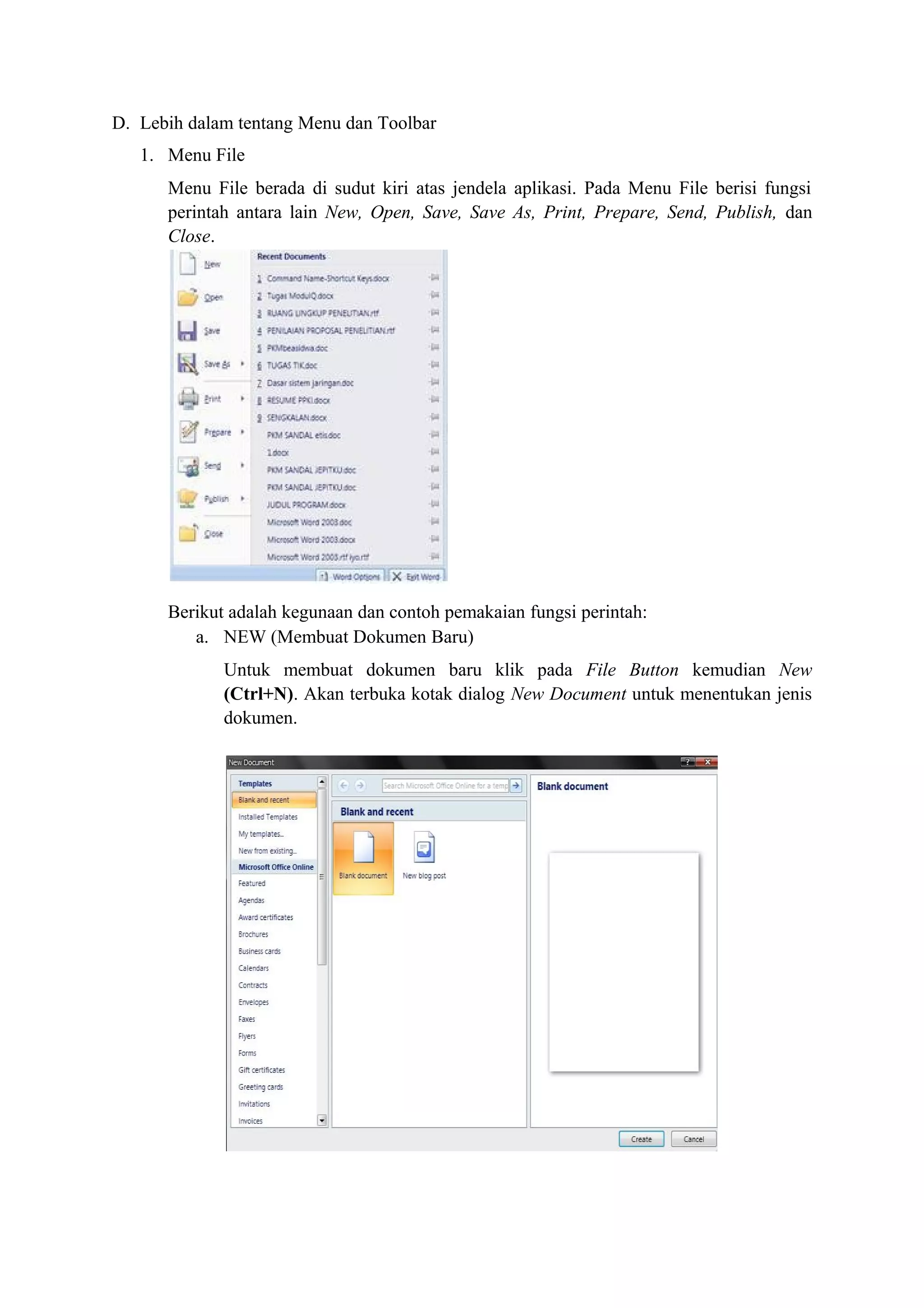 D. Lebih dalam tentang Menu dan Toolbar
1. Menu File
Menu File berada di sudut kiri atas jendela aplikasi. Pada Menu File berisi fungsi
perintah antara lain New, Open, Save, Save As, Print, Prepare, Send, Publish, dan
Close.
Berikut adalah kegunaan dan contoh pemakaian fungsi perintah:
a. NEW (Membuat Dokumen Baru)
Untuk membuat dokumen baru klik pada File Button kemudian New
(Ctrl+N). Akan terbuka kotak dialog New Document untuk menentukan jenis
dokumen.
 