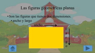 Las figuras geométricas planas
•Son las figuras que tienen dos dimensiones.
•ancho y largo
ancho
l
a
r
g
o
 