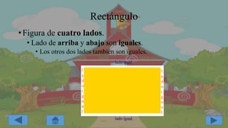 Rectángulo
• Figura de cuatro lados.
• Lado de arriba y abajo son iguales.
• Los otros dos lados también son iguales.
lado igual
lado igual
l
a
d
o
i
g
u
a
l
l
a
d
o
i
g
u
a
l
 