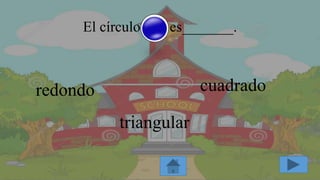 El círculo es_______.
redondo cuadrado
triangular
 